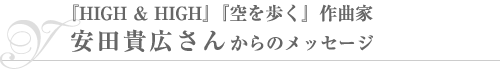 『HIGH & HIGH』『空を歩く』作曲家・安田貴広さんからのメッセージ