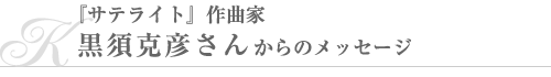 『サテライト』作曲家・黒須克彦さんのメッセージ