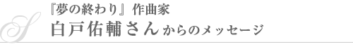 『夢の終わり』作曲家・白戸佑輔さんからのメッセージ