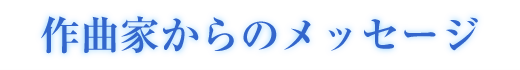 作曲家からのメッセージ