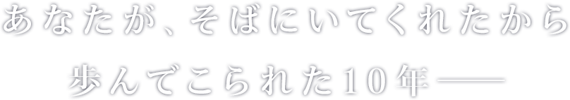 あなたが、そばにいてくれたから歩んでこられた10年――